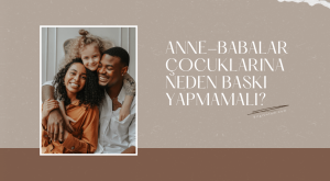 Anne-Babalar Çocuklarına Neden Baskı Yapmamalı?