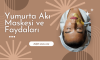 Yumurta Akı Maskesi ve Faydaları